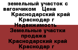 земельный участок с вагончиком › Цена ­ 420 000 - Краснодарский край, Краснодар г. Недвижимость » Земельные участки продажа   . Краснодарский край,Краснодар г.
